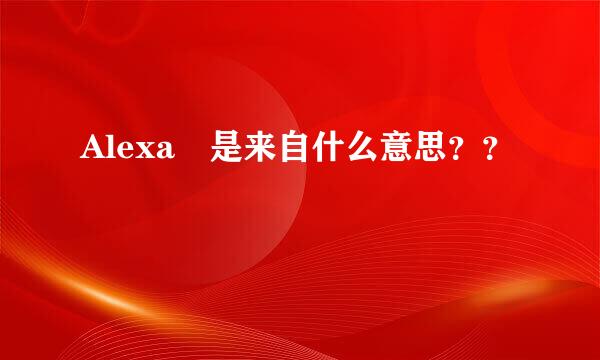 Alexa 是来自什么意思？？