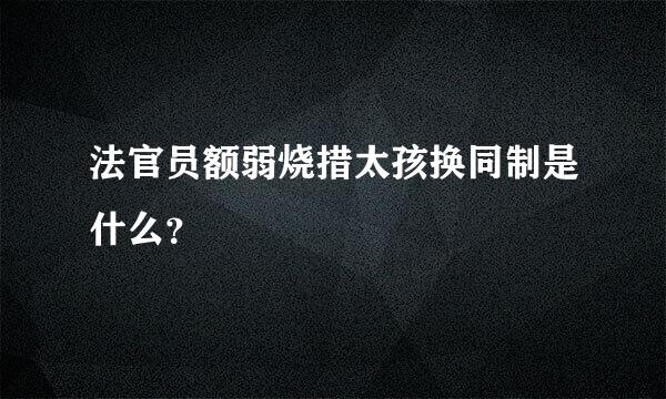 法官员额弱烧措太孩换同制是什么？