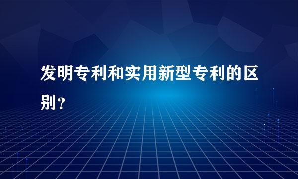 发明专利和实用新型专利的区别？