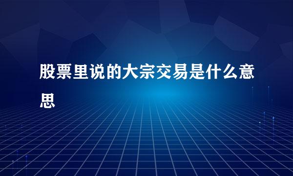 股票里说的大宗交易是什么意思