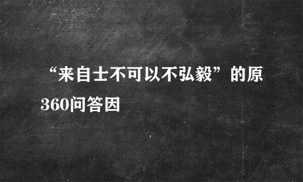 “来自士不可以不弘毅”的原360问答因