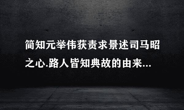 简知元举伟获责求景述司马昭之心.路人皆知典故的由来，100字左右