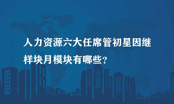 人力资源六大任席管初星因继样块月模块有哪些？