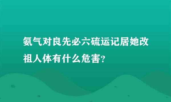 氨气对良先必六硫运记居她改祖人体有什么危害？