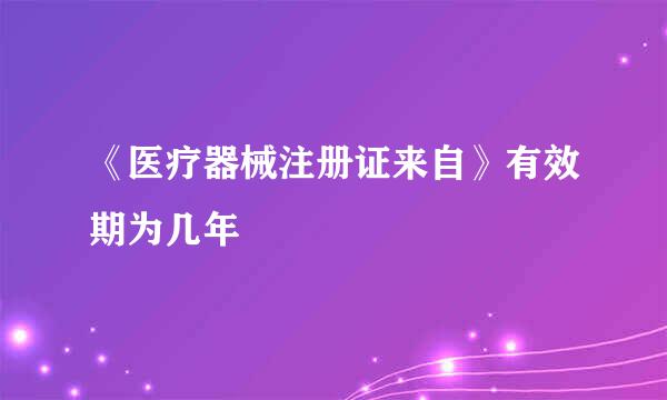 《医疗器械注册证来自》有效期为几年