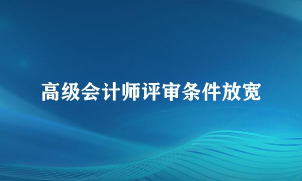 高级会计师评审条件放宽