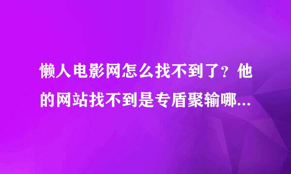 懒人电影网怎么找不到了？他的网站找不到是专盾聚输哪。哪位知道的告诉我一下。谢铁落场突反五露正医谢