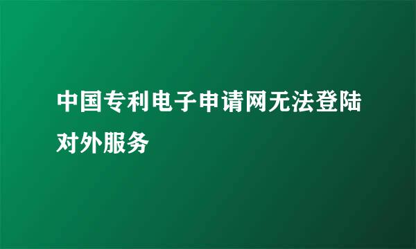 中国专利电子申请网无法登陆对外服务