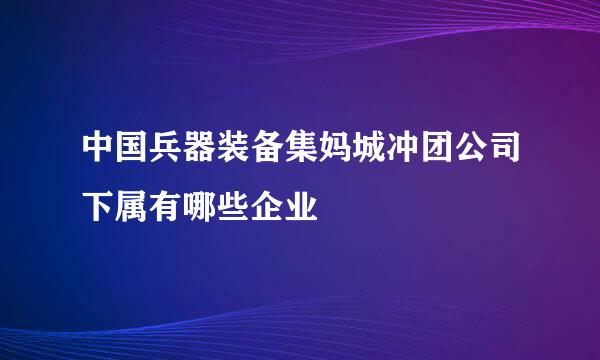 中国兵器装备集妈城冲团公司下属有哪些企业