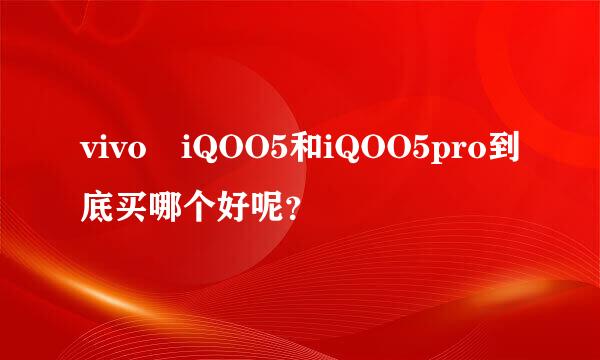 vivo iQOO5和iQOO5pro到底买哪个好呢？