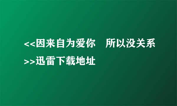 <<因来自为爱你 所以没关系>>迅雷下载地址