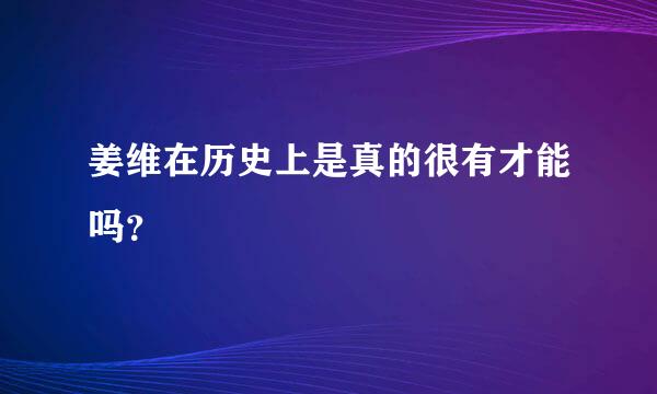 姜维在历史上是真的很有才能吗？