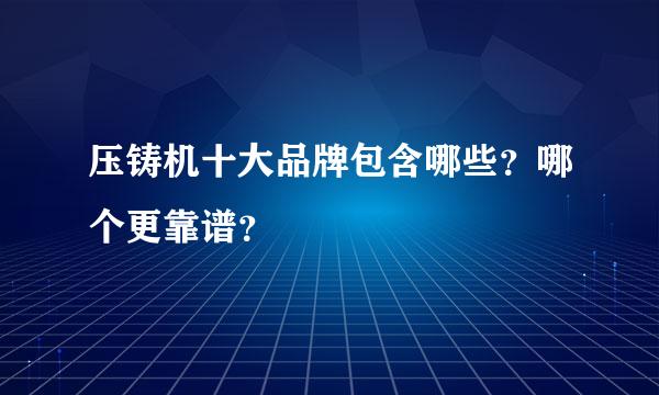 压铸机十大品牌包含哪些？哪个更靠谱？