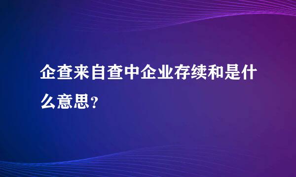 企查来自查中企业存续和是什么意思？