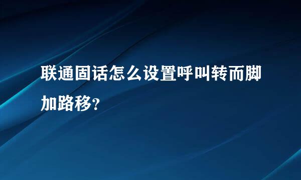 联通固话怎么设置呼叫转而脚加路移？