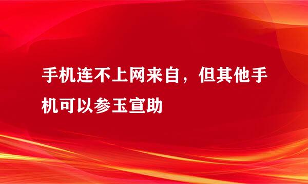 手机连不上网来自，但其他手机可以参玉宣助