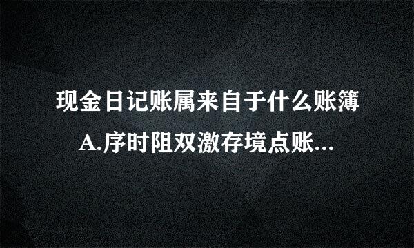 现金日记账属来自于什么账簿 A.序时阻双激存境点账簿 B.明细分类账簿.C.备查账簿D订360问答本式账簿。 多选题- -请给个答案