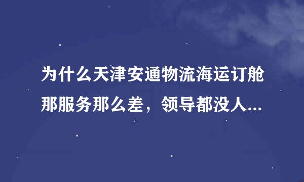 为什么天津安通物流海运订舱那服务那么差，领导都没人知道吗?