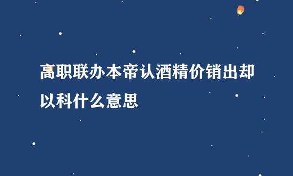 高职联办本帝认酒精价销出却以科什么意思