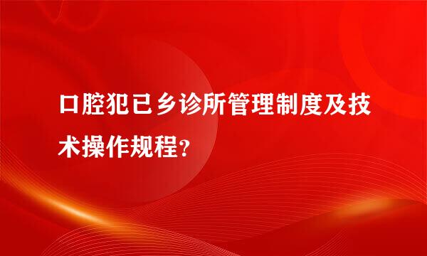 口腔犯已乡诊所管理制度及技术操作规程？