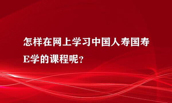 怎样在网上学习中国人寿国寿E学的课程呢？