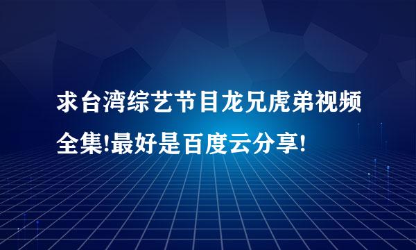 求台湾综艺节目龙兄虎弟视频全集!最好是百度云分享!