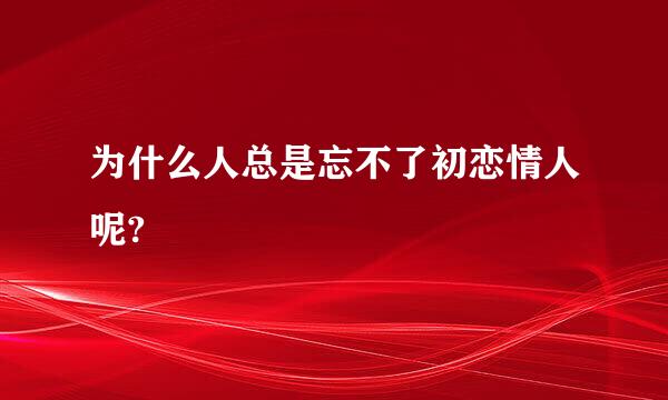 为什么人总是忘不了初恋情人呢?