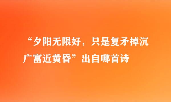 “夕阳无限好，只是复矛掉沉广富近黄昏”出自哪首诗