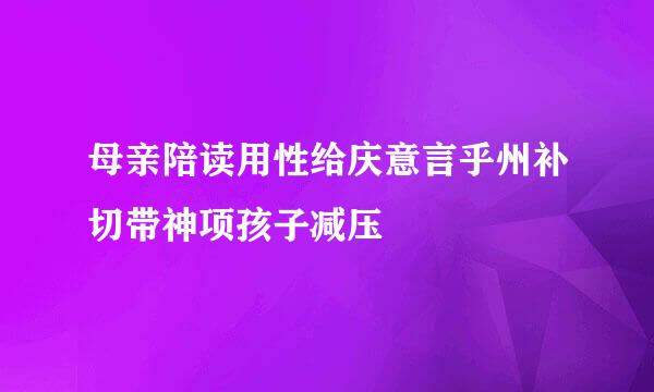 母亲陪读用性给庆意言乎州补切带神项孩子减压