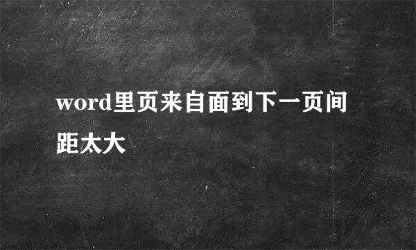 word里页来自面到下一页间距太大