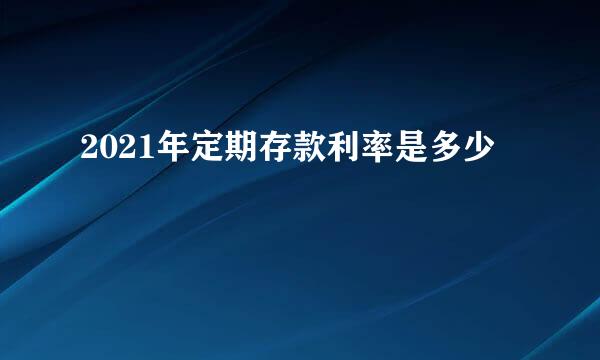 2021年定期存款利率是多少