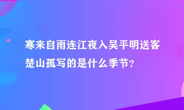 寒来自雨连江夜入吴平明送客楚山孤写的是什么季节？