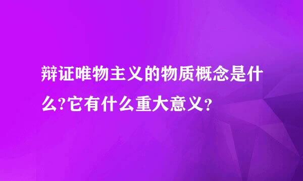 辩证唯物主义的物质概念是什么?它有什么重大意义？