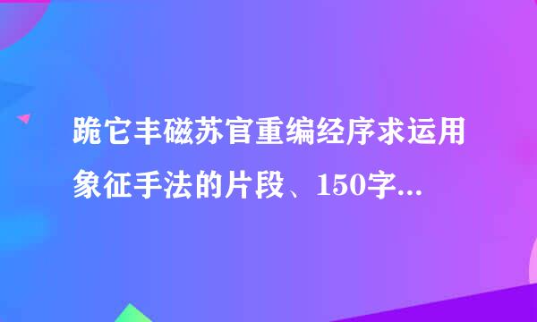 跪它丰磁苏官重编经序求运用象征手法的片段、150字左右、最好有点评、、