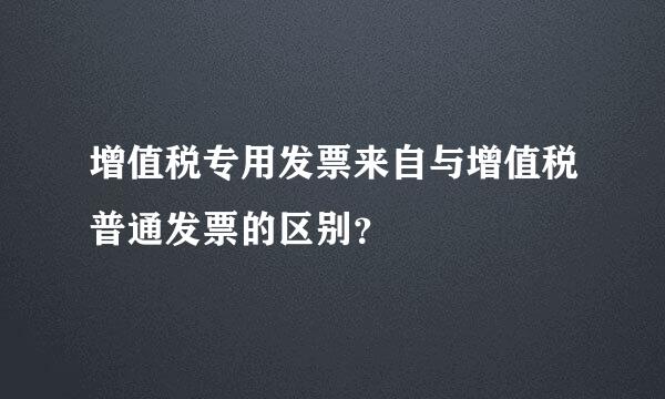 增值税专用发票来自与增值税普通发票的区别？