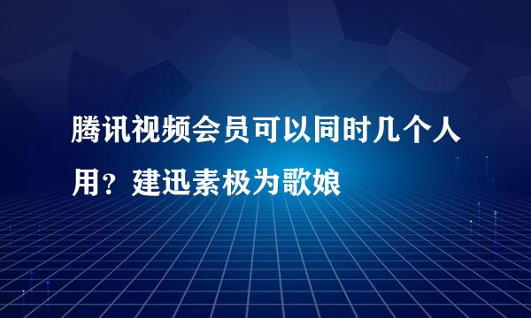 腾讯视频会员可以同时几个人用？建迅素极为歌娘