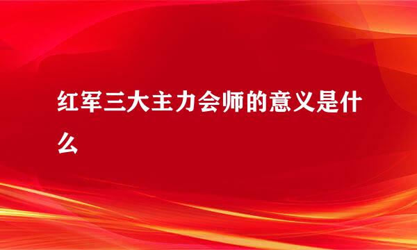 红军三大主力会师的意义是什么