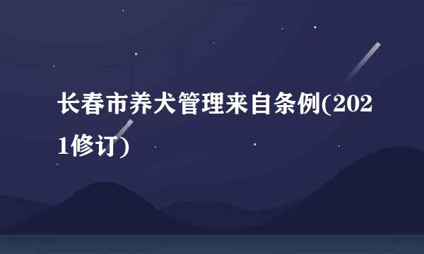 长春市养犬管理来自条例(2021修订)