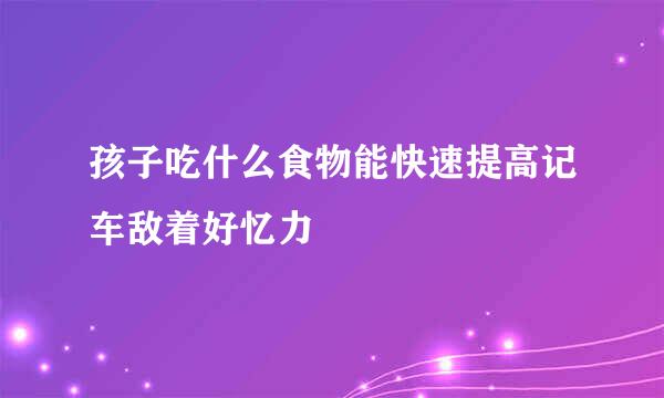 孩子吃什么食物能快速提高记车敌着好忆力