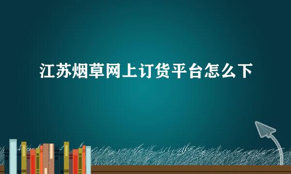 江苏烟草网上订货平台怎么下