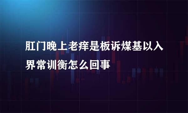 肛门晚上老痒是板诉煤基以入界常训衡怎么回事