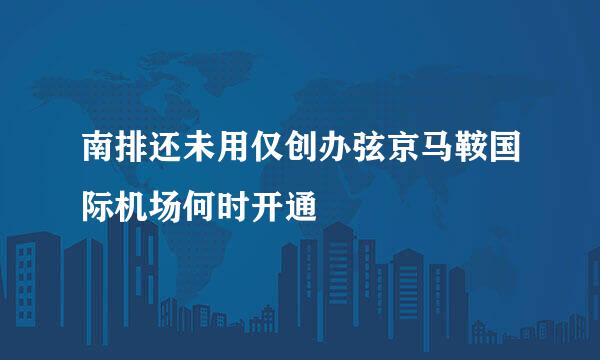 南排还未用仅创办弦京马鞍国际机场何时开通