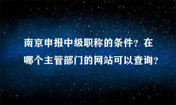 南京申报中级职称的条件？在哪个主管部门的网站可以查询？