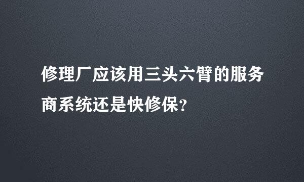 修理厂应该用三头六臂的服务商系统还是快修保？