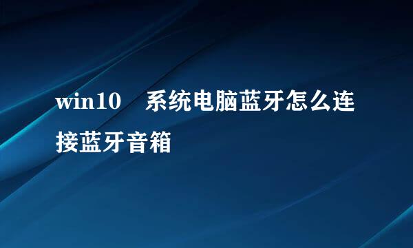 win10 系统电脑蓝牙怎么连接蓝牙音箱