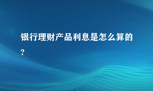 银行理财产品利息是怎么算的?