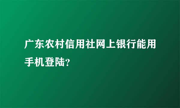 广东农村信用社网上银行能用手机登陆？