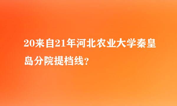 20来自21年河北农业大学秦皇岛分院提档线？