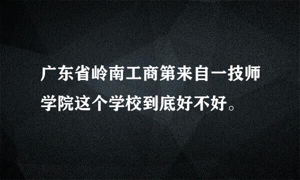 广东省岭南工商第来自一技师学院这个学校到底好不好。