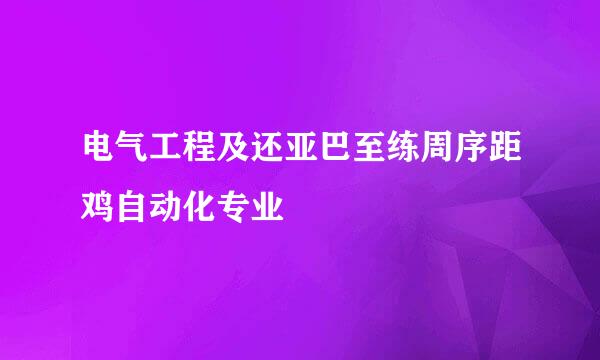 电气工程及还亚巴至练周序距鸡自动化专业